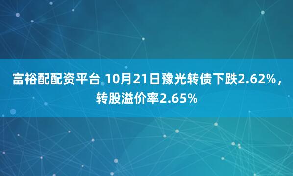富裕配配资平台 10月21日豫光转债下跌2.62%，转股溢价率2.65%