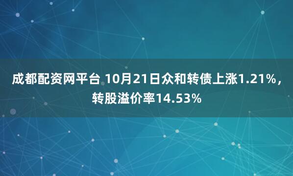 成都配资网平台 10月21日众和转债上涨1.21%，转股溢价率14.53%