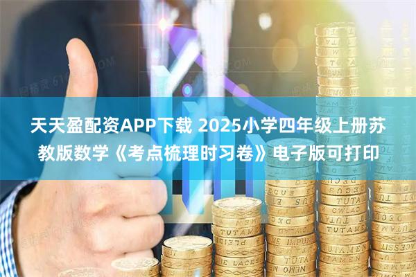 天天盈配资APP下载 2025小学四年级上册苏教版数学《考点梳理时习卷》电子版可打印