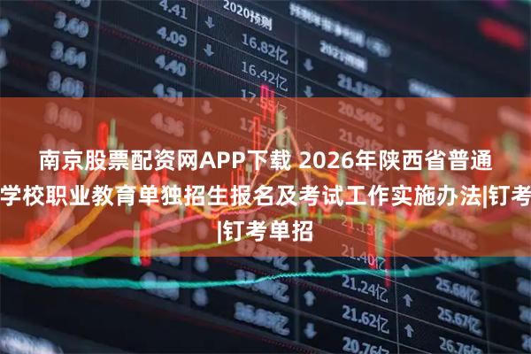 南京股票配资网APP下载 2026年陕西省普通高等学校职业教育单独招生报名及考试工作实施办法|钉考单招