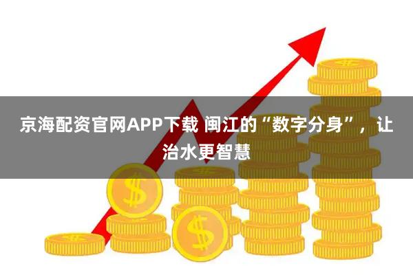 京海配资官网APP下载 闽江的“数字分身”，让治水更智慧