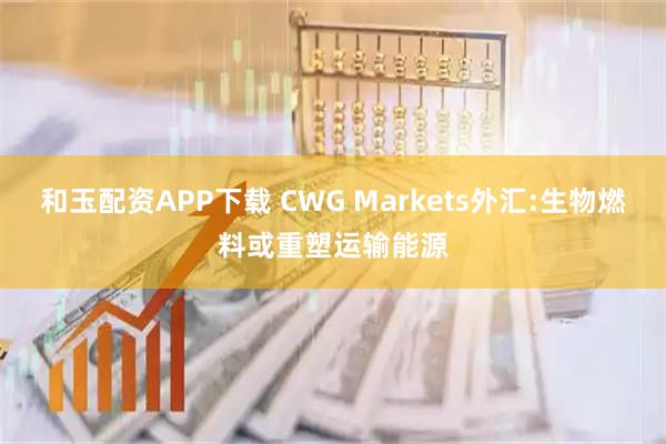 和玉配资APP下载 CWG Markets外汇:生物燃料或重塑运输能源