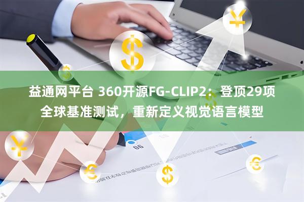 益通网平台 360开源FG-CLIP2：登顶29项全球基准测试，重新定义视觉语言模型