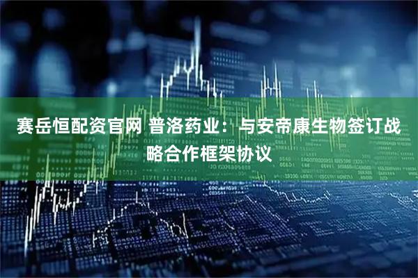 赛岳恒配资官网 普洛药业：与安帝康生物签订战略合作框架协议