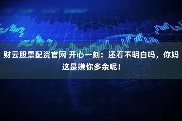 财云股票配资官网 开心一刻：还看不明白吗，你妈这是嫌你多余呢！