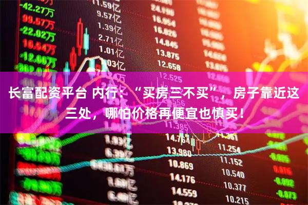 长富配资平台 内行：“买房三不买”，房子靠近这三处，哪怕价格再便宜也慎买！