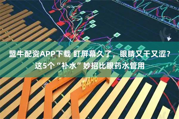 盟牛配资APP下载 盯屏幕久了，眼睛又干又涩？这5个“补水”妙招比眼药水管用