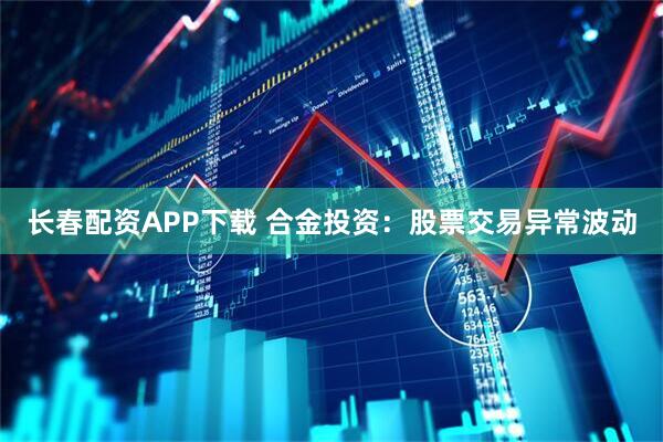 长春配资APP下载 合金投资：股票交易异常波动