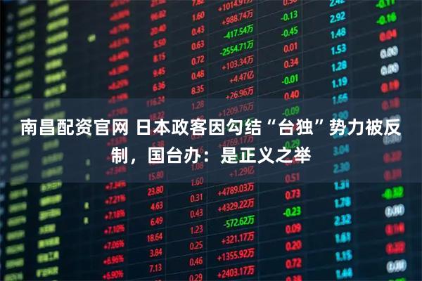 南昌配资官网 日本政客因勾结“台独”势力被反制，国台办：是正义之举