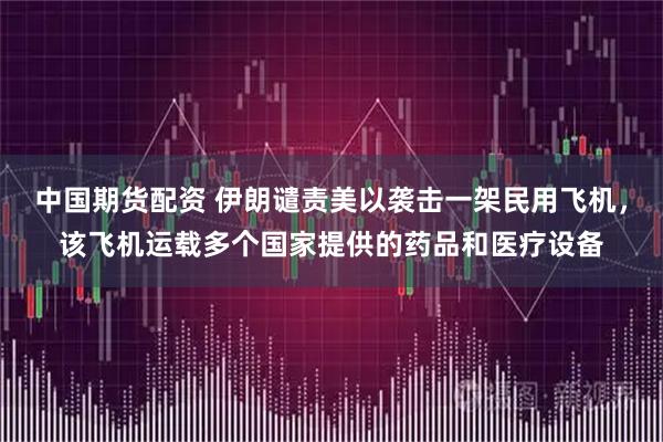 中国期货配资 伊朗谴责美以袭击一架民用飞机，该飞机运载多个国家提供的药品和医疗设备