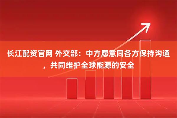 长江配资官网 外交部：中方愿意同各方保持沟通，共同维护全球能源的安全