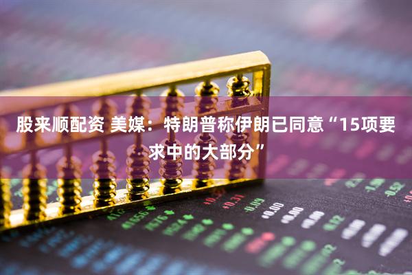 股来顺配资 美媒：特朗普称伊朗已同意“15项要求中的大部分”