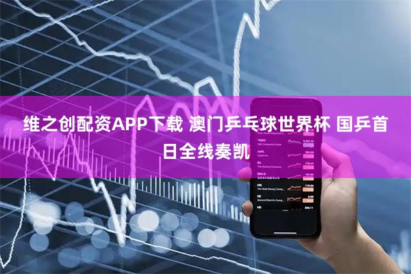 维之创配资APP下载 澳门乒乓球世界杯 国乒首日全线奏凯