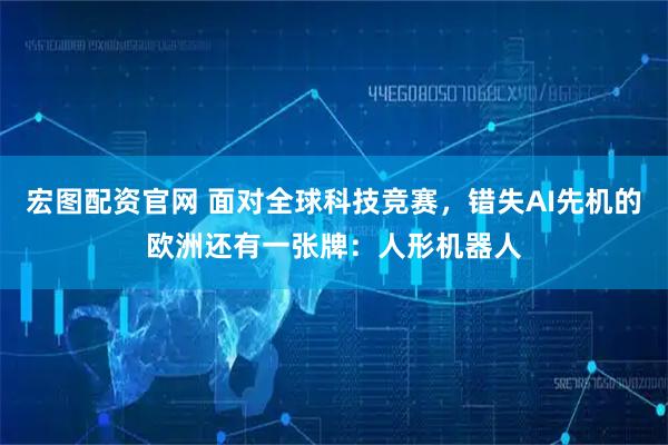 宏图配资官网 面对全球科技竞赛，错失AI先机的欧洲还有一张牌：人形机器人
