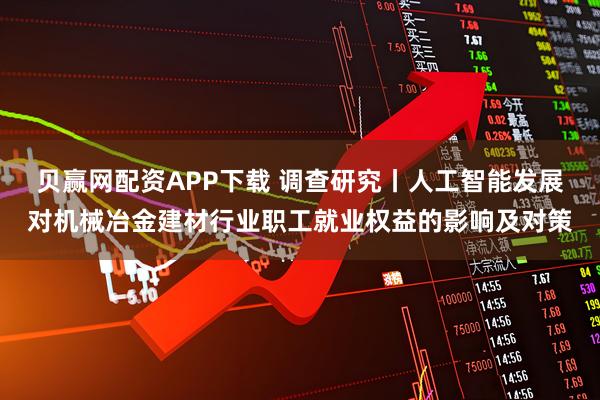 贝赢网配资APP下载 调查研究丨人工智能发展对机械冶金建材行业职工就业权益的影响及对策