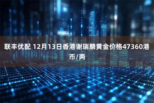 联丰优配 12月13日香港谢瑞麟黄金价格47360港币/两