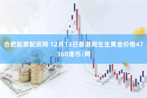 合肥股票配资网 12月13日香港周生生黄金价格47360港币/两