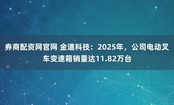 券商配资网官网 金道科技：2025年，公司电动叉车变速箱销量达11.82万台