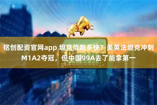 铭创配资官网app 坦克能跑多快?美英法坦克冲刺M1A2夺冠,但中国99A去了能拿第一