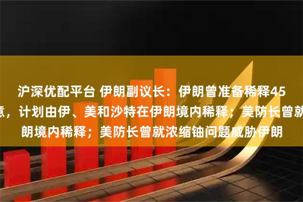 沪深优配平台 伊朗副议长:伊朗曾准备稀释450公斤浓缩铀以示善意,计划由伊、美和沙特在伊朗境内稀释;美防长曾就浓缩铀问题威胁伊朗