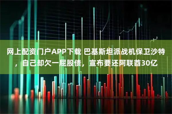 网上配资门户APP下载 巴基斯坦派战机保卫沙特,自己却欠一屁股债,宣布要还阿联酋30亿