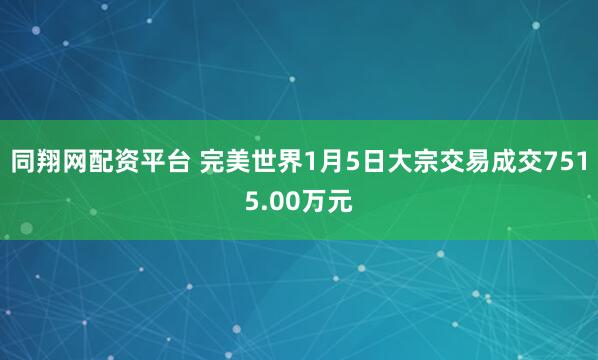 同翔网配资平台 完美世界1月5日大宗交易成交7515.00万元