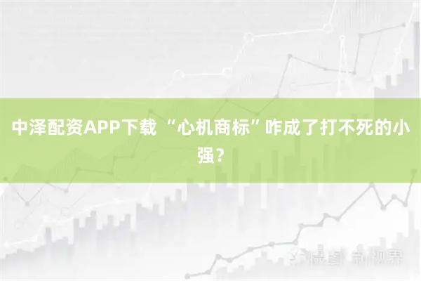 中泽配资APP下载 “心机商标”咋成了打不死的小强？