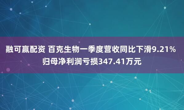 融可赢配资 百克生物一季度营收同比下滑9.21% 归母净利润亏损347.41万元
