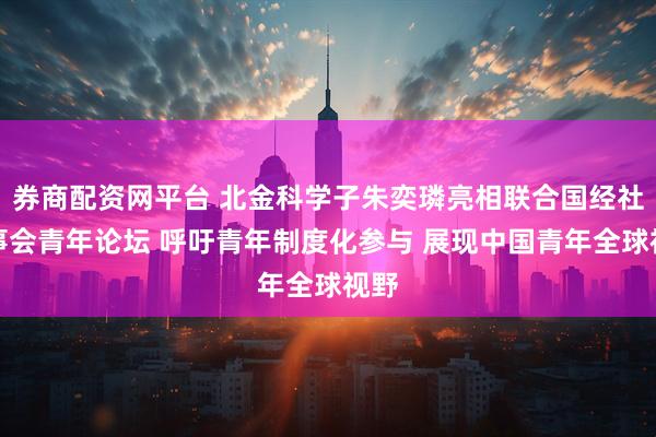 券商配资网平台 北金科学子朱奕璘亮相联合国经社理事会青年论坛 呼吁青年制度化参与 展现中国青年全球视野