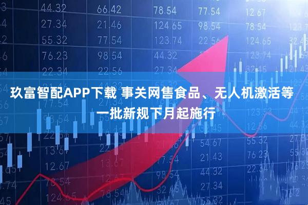 玖富智配APP下载 事关网售食品、无人机激活等  一批新规下月起施行