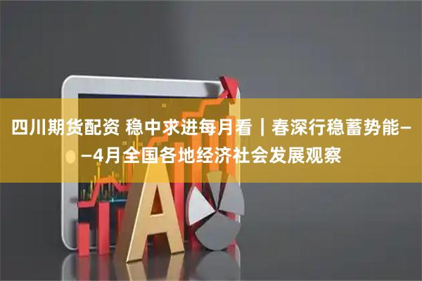 四川期货配资 稳中求进每月看｜春深行稳蓄势能——4月全国各地经济社会发展观察