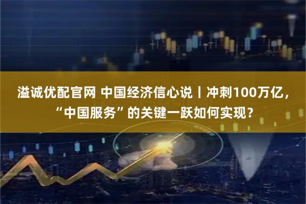 溢诚优配官网 中国经济信心说丨冲刺100万亿，“中国服务”的关键一跃如何实现？
