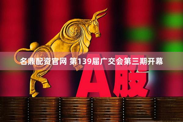 名鼎配资官网 第139届广交会第三期开幕