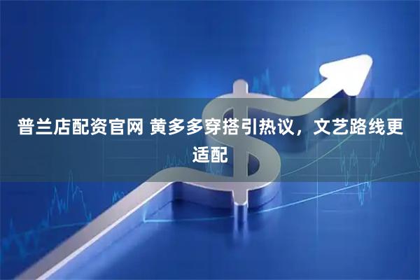 普兰店配资官网 黄多多穿搭引热议，文艺路线更适配