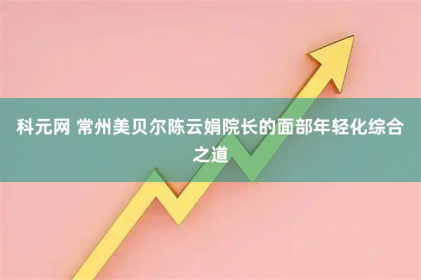 科元网 常州美贝尔陈云娟院长的面部年轻化综合之道