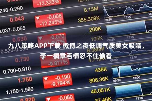 九八策略APP下载 微博之夜低调气质美女吸睛，李一桐章若楠忍不住偷看