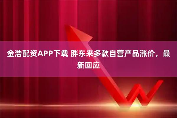 金浩配资APP下载 胖东来多款自营产品涨价，最新回应