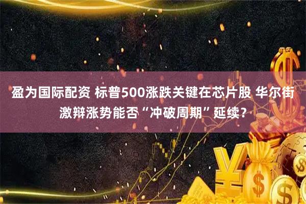盈为国际配资 标普500涨跌关键在芯片股 华尔街激辩涨势能否“冲破周期”延续？