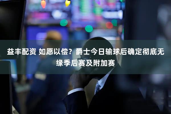 益丰配资 如愿以偿？爵士今日输球后确定彻底无缘季后赛及附加赛