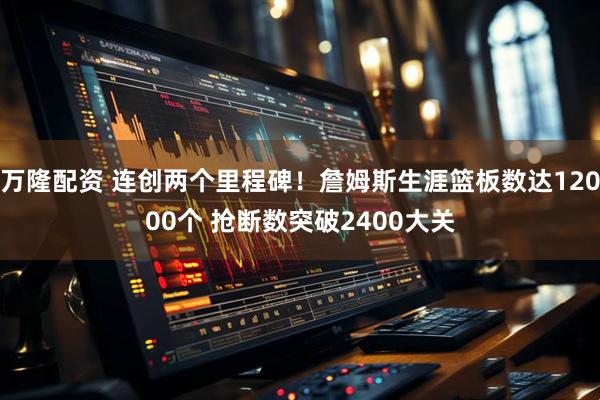 万隆配资 连创两个里程碑！詹姆斯生涯篮板数达12000个 抢断数突破2400大关