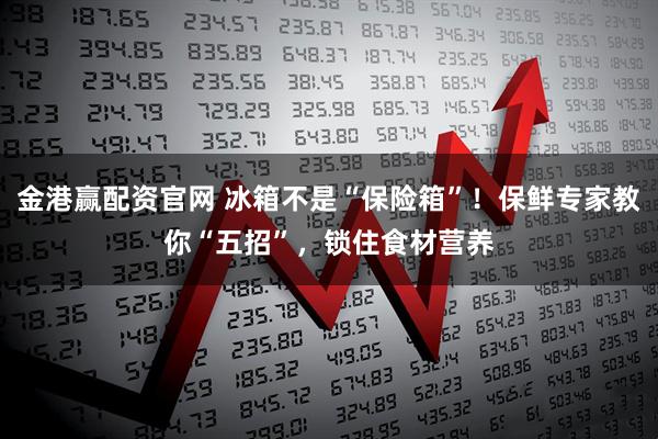 金港赢配资官网 冰箱不是“保险箱”！保鲜专家教你“五招”，锁住食材营养