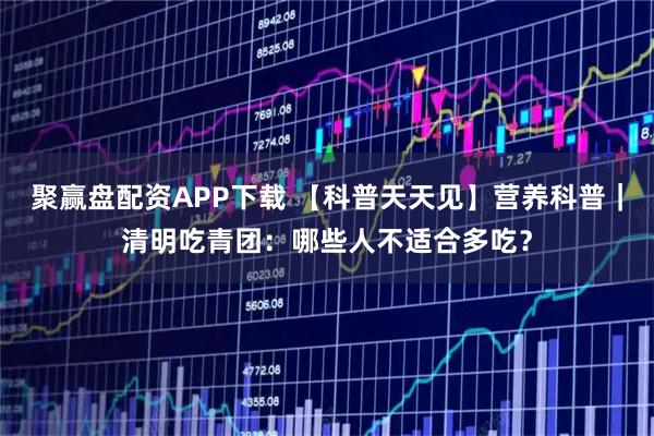 聚赢盘配资APP下载 【科普天天见】营养科普｜清明吃青团：哪些人不适合多吃？