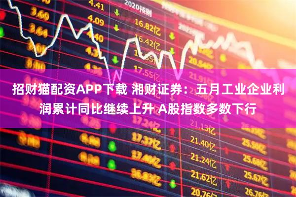 招财猫配资APP下载 湘财证券：五月工业企业利润累计同比继续上升 A股指数多数下行