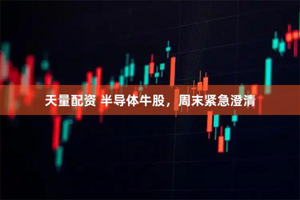 天量配资 半导体牛股，周末紧急澄清