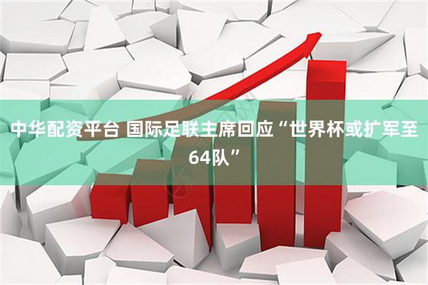 中华配资平台 国际足联主席回应“世界杯或扩军至64队”