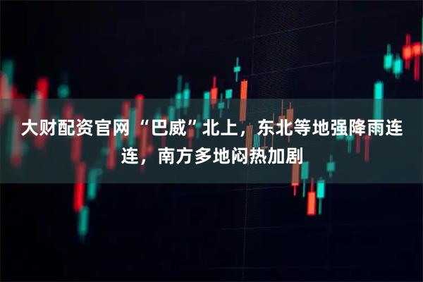 大财配资官网 “巴威”北上,东北等地强降雨连连,南方多地闷热加剧