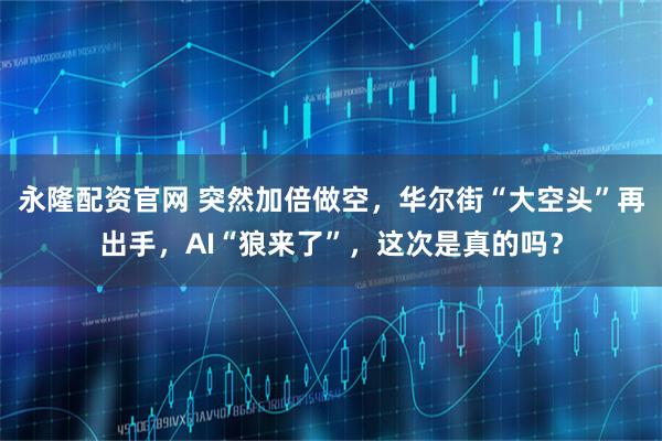 永隆配资官网 突然加倍做空，华尔街“大空头”再出手，AI“狼来了”，这次是真的吗？